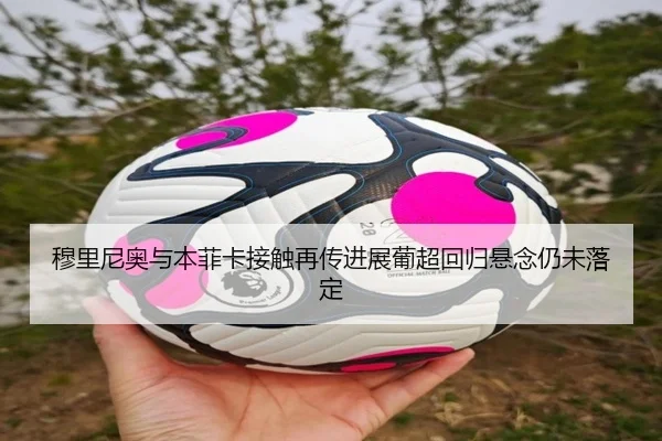 穆里尼奥与本菲卡接触再传进展葡超回归悬念仍未落定(huobosports)